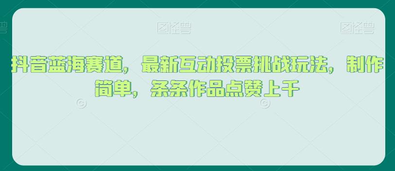 抖音蓝海赛道，最新互动投票挑战玩法，制作简单，条条作品点赞上千【揭秘】-鱼梓小栈