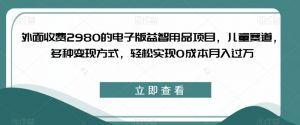 外面收费2980的电子版益智用品项目,儿童赛道,多种变现方式,轻松实现0成本月入过万【揭秘】-鱼梓小栈