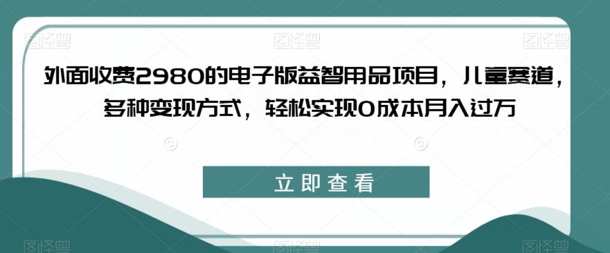 外面收费2980的电子版益智用品项目，儿童赛道，多种变现方式，轻松实现0成本月入过万【揭秘】-鱼梓小栈