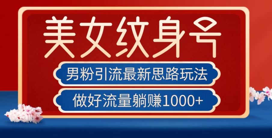 男粉引流最新思路玩法，美女纹身号，做好流量躺赚1000+【揭秘】-鱼梓小栈