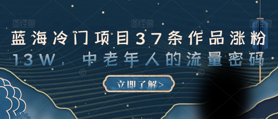 蓝海冷门项目37条作品涨粉13W，中老年人的流量密码【揭秘】-鱼梓小栈