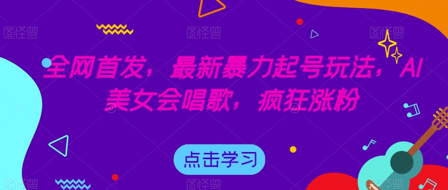 全网首发，最新暴力起号玩法，AI美女会唱歌，疯狂涨粉【揭秘】-鱼梓小栈