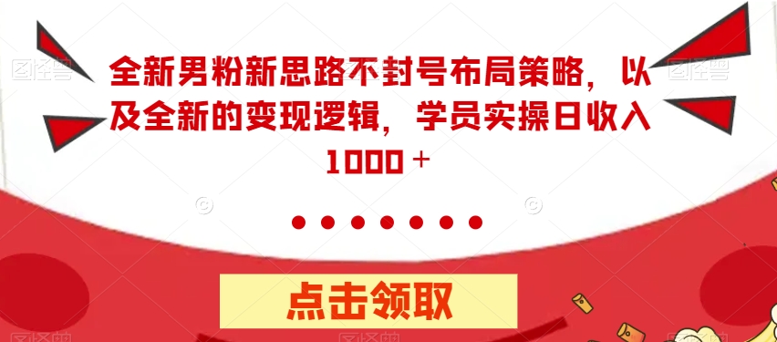 全新男粉新思路不封号布局策略，以及全新的变现逻辑，实操日收入1000＋【揭秘】-鱼梓小栈