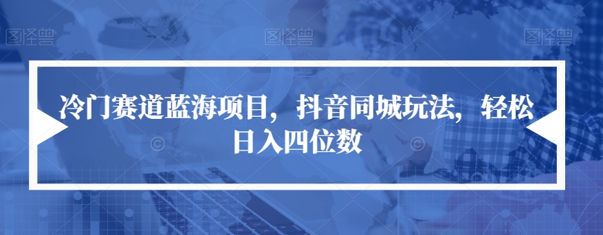 冷门赛道蓝海项目，抖音同城玩法，轻松日入四位数【揭秘】-鱼梓小栈