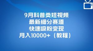 9月科普类短视频最新细分赛道，快速吸粉变现，月入10000+（详细教程）-鱼梓小栈