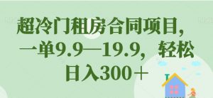 超冷门租房合同项目，一单9.9—19.9，轻松日入300＋【揭秘】-鱼梓小栈