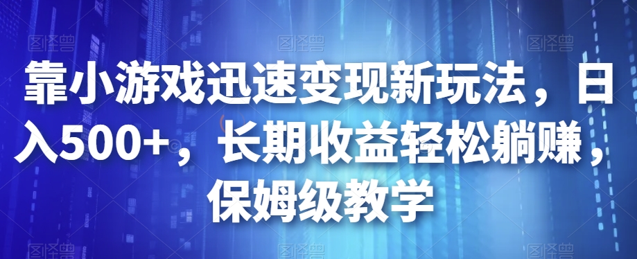靠小游戏迅速变现新玩法，日入500+，长期收益轻松躺赚，保姆级教学【揭秘】-鱼梓小栈