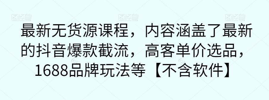 最新无货源课程，内容涵盖了最新的抖音爆款截流，高客单价选品，1688品牌玩法等【不含软件】-鱼梓小栈