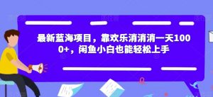 最新蓝海项目，靠欢乐消消消一天1000+，闲鱼小白也能轻松上手【揭秘】-鱼梓小栈