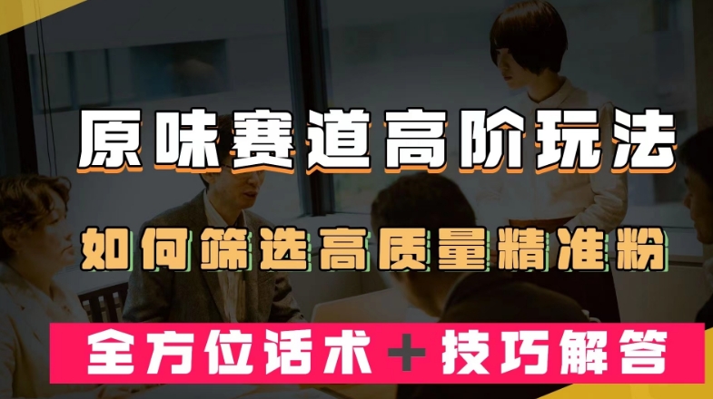 短视频原味赛道高阶玩法，如何筛选高质量精准粉？全方位话术＋技巧解答【揭秘】-鱼梓小栈