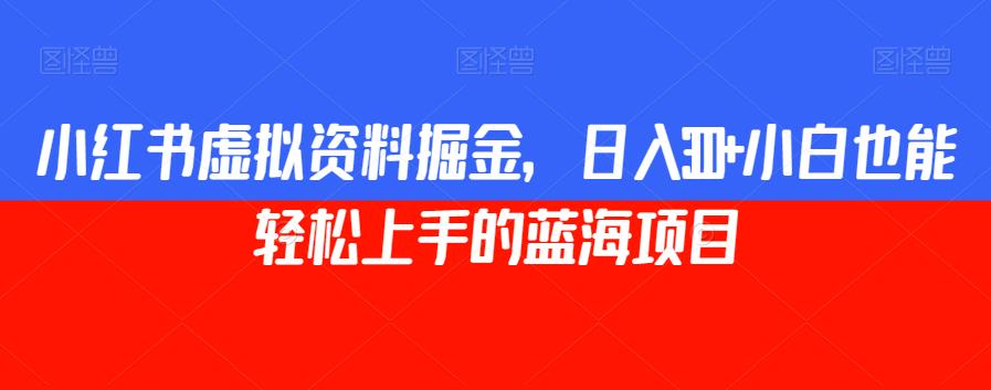 小红书虚拟资料掘金，日入300+小白也能轻松上手的蓝海项目【揭秘】-鱼梓小栈