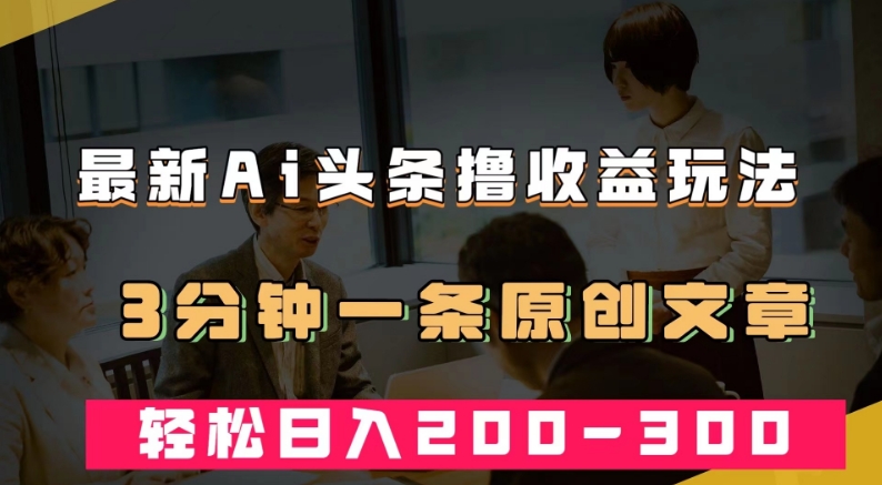最新AI头条撸收益热门领域玩法，3分钟一条原创文章，轻松日入200-300＋-鱼梓小栈