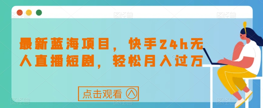 最新蓝海项目，快手24h无人直播短剧，轻松月入过万【揭秘】-鱼梓小栈