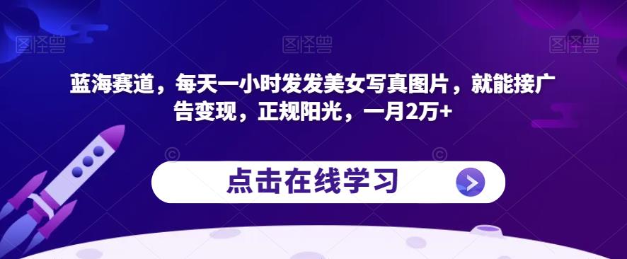 蓝海赛道，每天一小时发发美女写真图片，就能接广告变现，正规阳光，一月2万+【揭秘】-鱼梓小栈