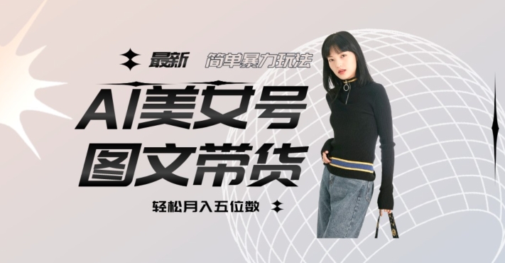 最新Al美女号图文带货，单号月入五位数，可做矩阵号，全AI创作素材【揭秘】-鱼梓小栈