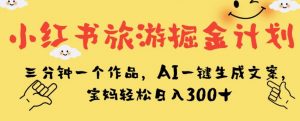小红书旅游掘金计划,三分钟一个作品,AI一键生成文案,宝妈轻松日入300+【揭秘】-鱼梓小栈