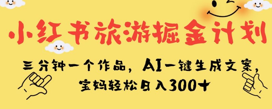 小红书旅游掘金计划，三分钟一个作品，AI一键生成文案，宝妈轻松日入300+【揭秘】-鱼梓小栈