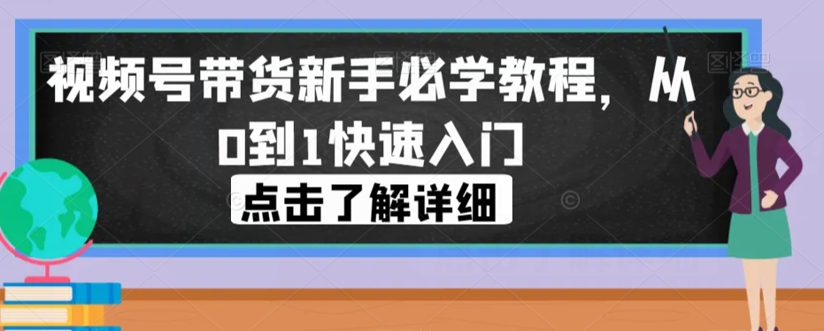 视频号带货新手必学教程，从0到1快速入门-鱼梓小栈