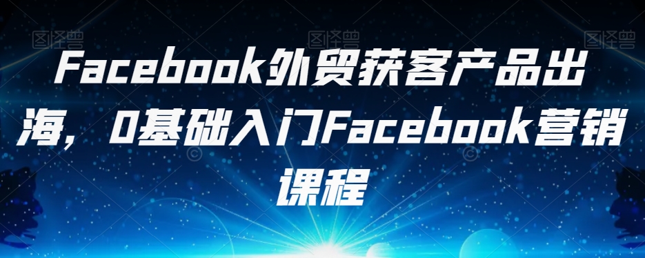 Facebook外贸获客产品出海，0基础入门Facebook营销课程-鱼梓小栈