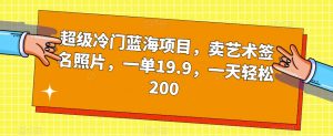 超级冷门蓝海项目，卖艺术签名照片，一单19.9，一天轻松200-鱼梓小栈