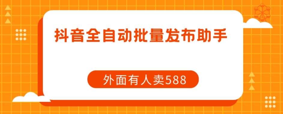 【原创开发】外面卖588抖音全自动批量发布助手-鱼梓小栈
