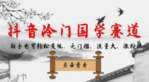 抖音冷门国学赛道，新手也可轻松变现，无门槛，流量大，涨粉快-鱼梓小栈