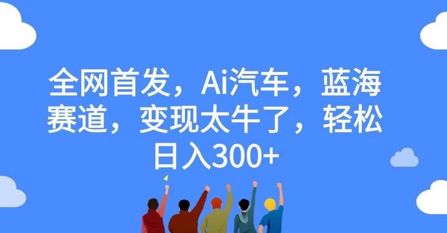 全网首发，Ai汽车，蓝海赛道，变现太牛了，轻松日入300+【揭秘】-鱼梓小栈
