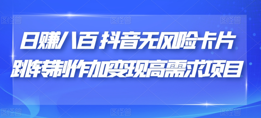 日赚八百抖音无风险卡片跳转制作加变现高需求项目【揭秘】-鱼梓小栈