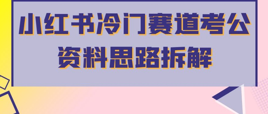 小红书冷门赛道考公资料思路拆解，简单搬运无需操作，转化高涨粉快轻松月入过万-鱼梓小栈