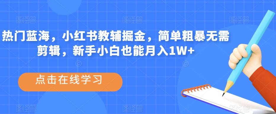 热门蓝海，小红书教辅掘金，简单粗暴无需剪辑，新手小白也能月入1W+【揭秘】-鱼梓小栈