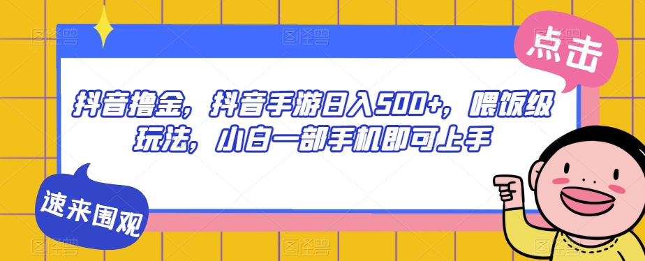 抖音撸金，抖音手游日入500+，喂饭级玩法，小白一部手机即可上手【揭秘】-鱼梓小栈