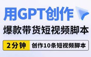 用GPT创作爆款带货短视频脚本，2分钟创作10条短视频脚本-鱼梓小栈