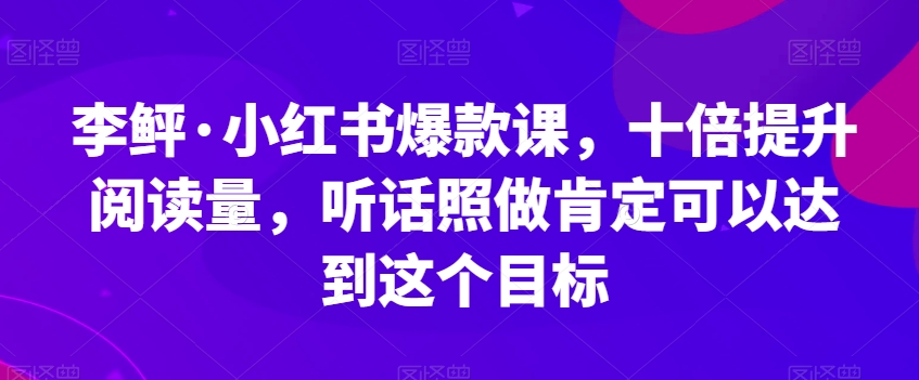 李鲆·小红书爆款课，十倍提升阅读量，听话照做肯定可以达到这个目标-鱼梓小栈