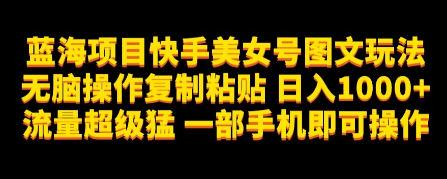 蓝海项目快手美女号图文玩法，无脑操作复制粘贴，日入1000+流量超级猛一部手机即可操作【揭秘】-鱼梓小栈