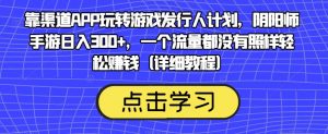 靠渠道APP玩转游戏发行人计划，阴阳师手游日入300+，一个流量都没有照样轻松赚钱（详细教程）-鱼梓小栈