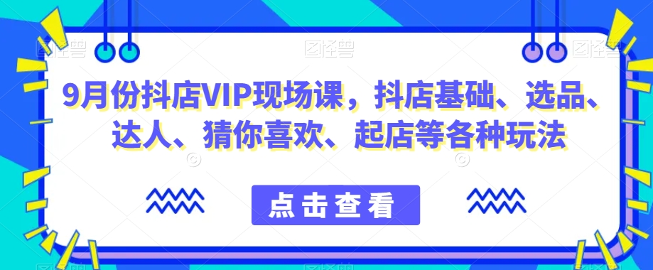 9月份抖店VIP现场课，抖音小店基础、选品、达人、猜你喜欢、起店等各种玩法-鱼梓小栈