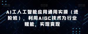 AI工人工智能应用通用实操（进阶班），利用AIGC技术为行业赋能，实现变现-鱼梓小栈