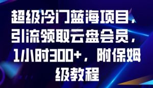 超级冷门蓝海项目，引流领取云盘会员，1小时300+，附保姆级教程-鱼梓小栈