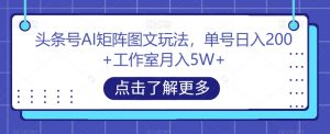 头条号AI矩阵图文玩法，单号日入200+工作室月入5W+【揭秘】-鱼梓小栈