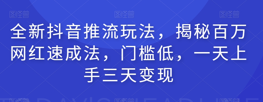 全新抖音推流玩法，揭秘百万网红速成法，门槛低，一天上手三天变现-鱼梓小栈