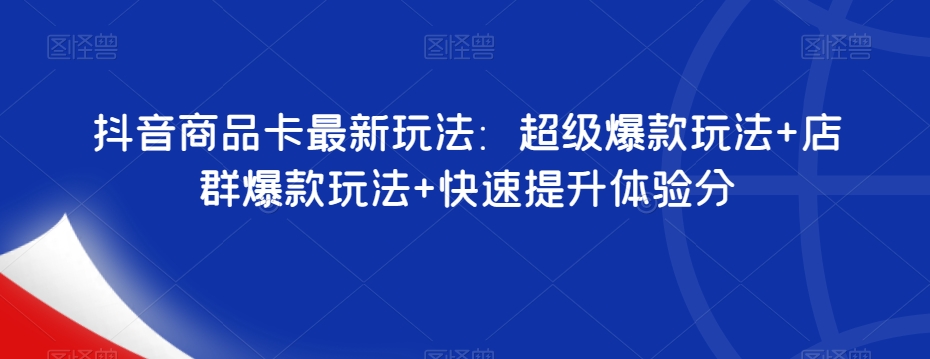 抖音商品卡最新玩法：超级爆款玩法+店群爆款玩法+快速提升体验分-鱼梓小栈