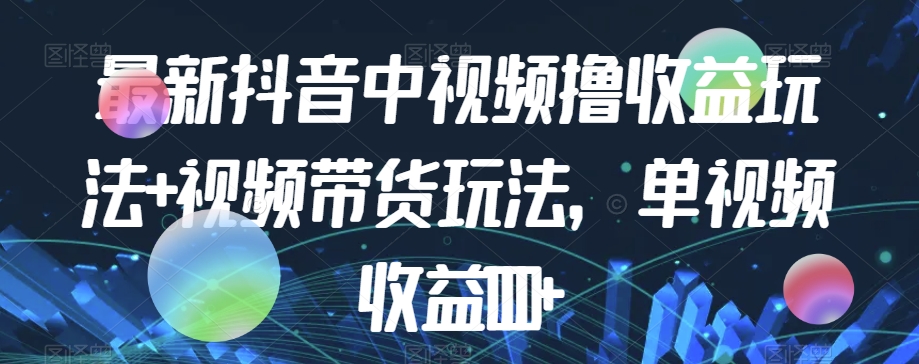 最新抖音中视频撸收益玩法+视频带货，单视频收益1000+-鱼梓小栈