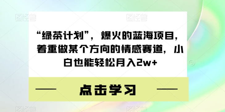 “绿茶计划”，爆火的蓝海项目，着重做某个方向的情感赛道，小白也能轻松月入2w+【揭秘】-鱼梓小栈