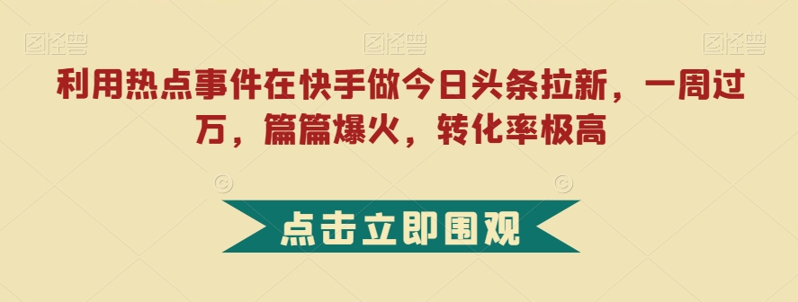 利用热点事件在快手做今日头条拉新，一周过万，篇篇爆火，转化率极高【揭秘】-鱼梓小栈