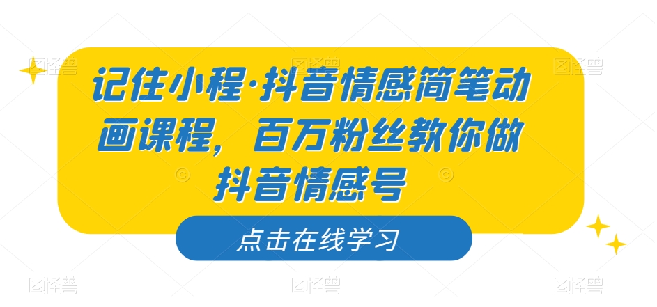 记住小程·抖音情感简笔动画课程，百万粉丝教你做抖音情感号-鱼梓小栈