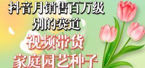 抖音月销售百万级别的赛道，视频带货家庭园艺种子，无需实拍小白可做-鱼梓小栈
