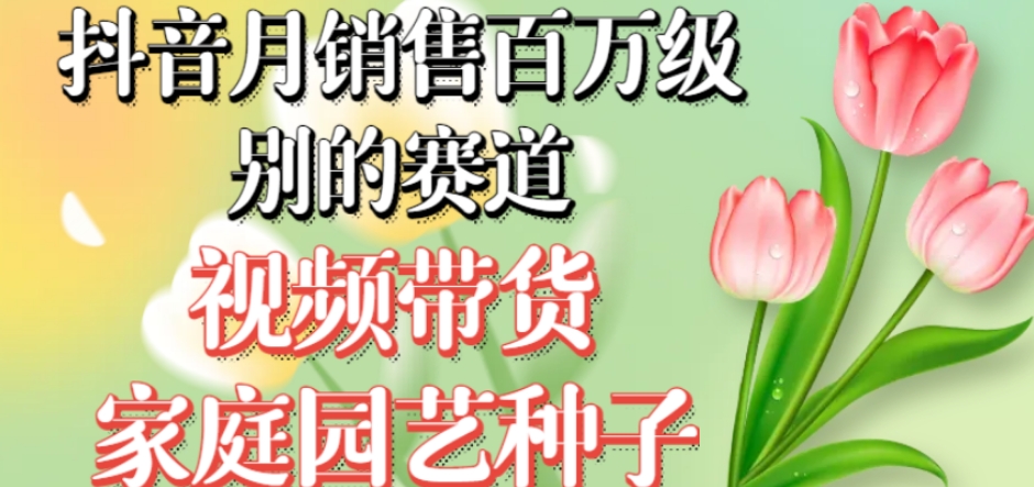 抖音月销售百万级别的赛道，视频带货家庭园艺种子，无需实拍小白可做-鱼梓小栈