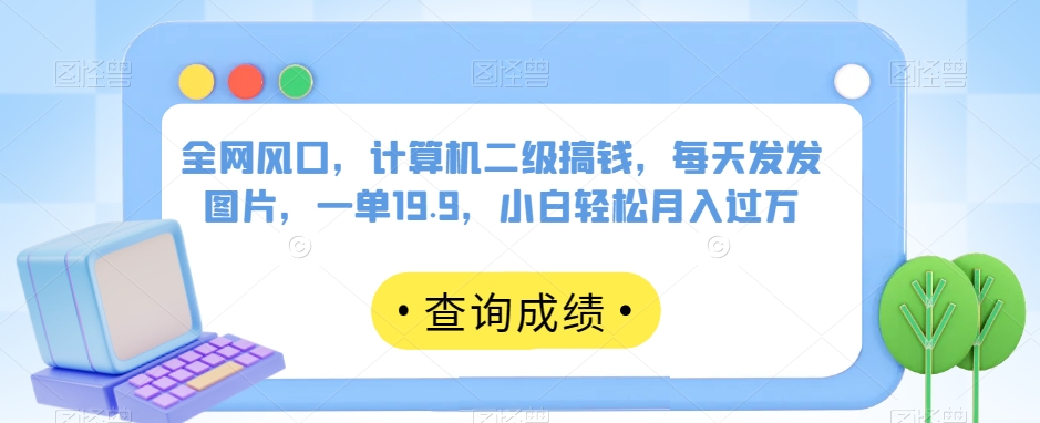 全网风口，计算机二级搞钱，每天发发图片，一单19.9，小白轻松月入过万【揭秘】-鱼梓小栈