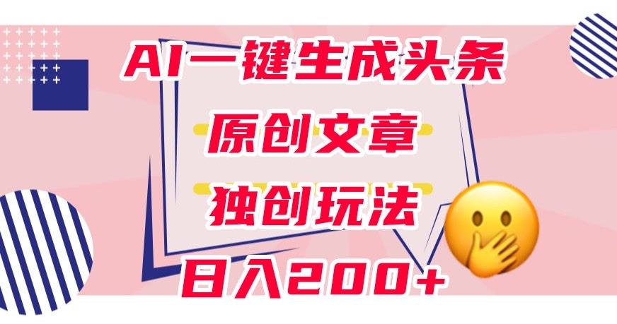利用AI一键生成头条原创文章，0粉丝即可变现，稳定日入200+【揭秘】-鱼梓小栈