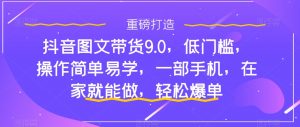 抖音图文带货9.0，低门槛，操作简单易学，一部手机，在家就能做，轻松爆单-鱼梓小栈